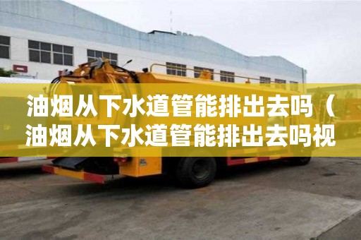 油煙從下水道管能排出去嗎（油煙從下水道管能排出去嗎視頻）