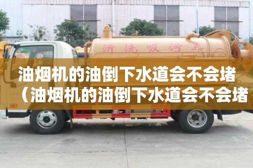油煙機的油倒下水道會不會堵（油煙機的油倒下水道會不會堵塞）