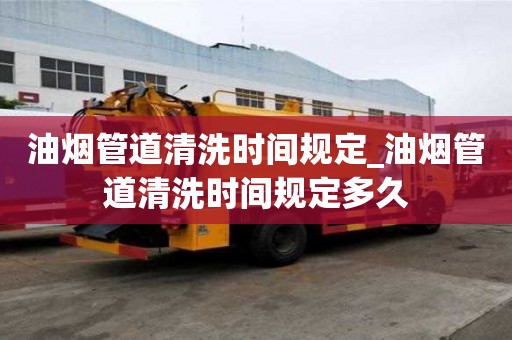 油煙管道清洗時間規定_油煙管道清洗時間規定多久