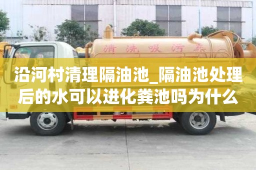 沿河村清理隔油池_隔油池處理后的水可以進化糞池嗎為什么一次價格多少