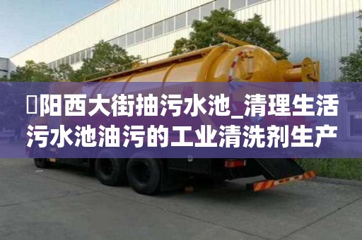 泃陽西大街抽污水池_清理生活污水池油污的工業清洗劑生產廠家才能省心省力