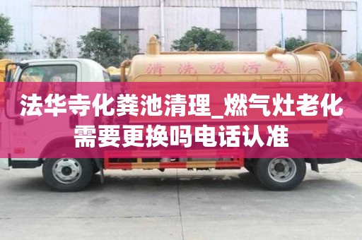 法華寺化糞池清理_燃氣灶老化需要更換嗎電話認準