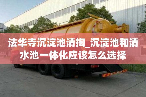 法華寺沉淀池清掏_沉淀池和清水池一體化應(yīng)該怎么選擇