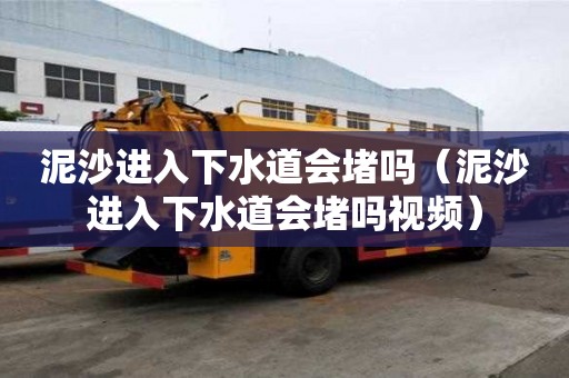 泥沙進入下水道會堵嗎（泥沙進入下水道會堵嗎視頻）