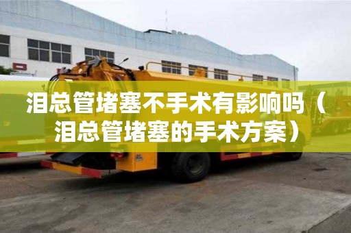 淚總管堵塞不手術有影響嗎（淚總管堵塞的手術方案）