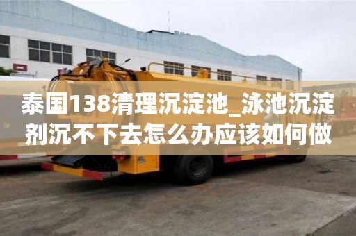 泰國138清理沉淀池_泳池沉淀劑沉不下去怎么辦應該如何做