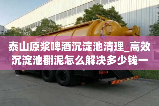 泰山原漿啤酒沉淀池清理_高效沉淀池翻泥怎么解決多少錢一次