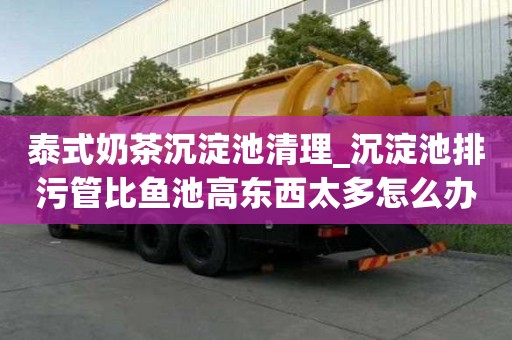 泰式奶茶沉淀池清理_沉淀池排污管比魚池高東西太多怎么辦