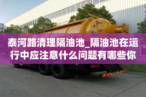 泰河路清理隔油池_隔油池在運行中應注意什么問題有哪些你知道嗎