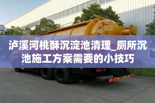 瀘溪河桃酥沉淀池清理_廁所沉池施工方案需要的小技巧