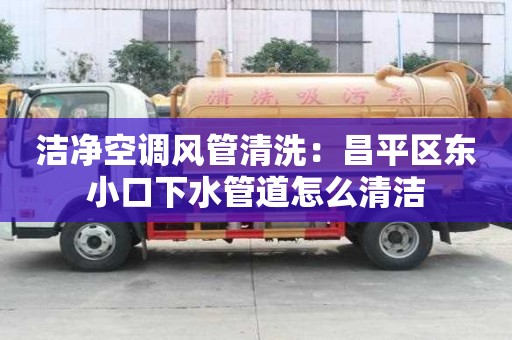 潔凈空調(diào)風(fēng)管清洗：昌平區(qū)東小口下水管道怎么清潔