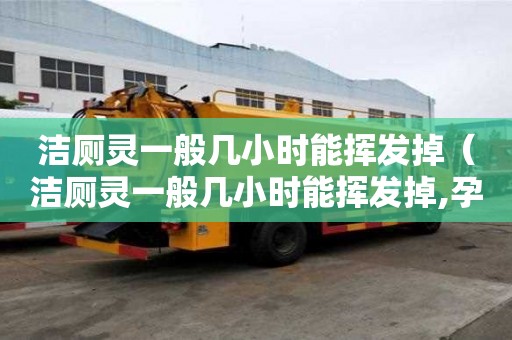 潔廁靈一般幾小時(shí)能揮發(fā)掉（潔廁靈一般幾小時(shí)能揮發(fā)掉,孕婦能不能聞）