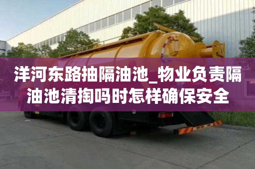 洋河東路抽隔油池_物業負責隔油池清掏嗎時怎樣確保安全