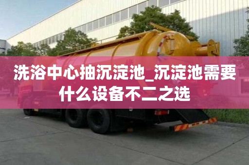 洗浴中心抽沉淀池_沉淀池需要什么設備不二之選