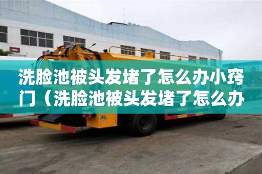 洗臉池被頭發(fā)堵了怎么辦小竅門（洗臉池被頭發(fā)堵了怎么辦小竅門視頻）