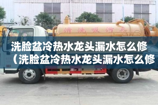 洗臉盆冷熱水龍頭漏水怎么修（洗臉盆冷熱水龍頭漏水怎么修視頻教程）