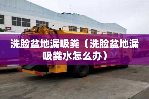 洗臉盆地漏吸糞（洗臉盆地漏吸糞水怎么辦）