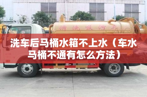 洗車后馬桶水箱不上水（車水馬桶不通有怎么方法）