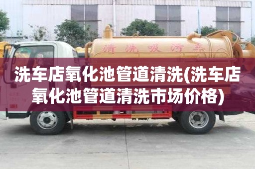 洗車店氧化池管道清洗(洗車店氧化池管道清洗市場價格)
