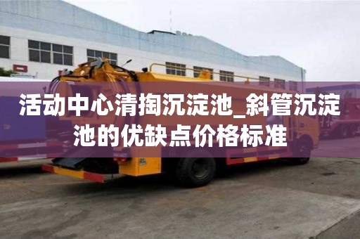 活動中心清掏沉淀池_斜管沉淀池的優缺點價格標準