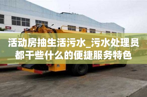 活動房抽生活污水_污水處理員都干些什么的便捷服務特色