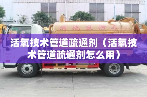 活氧技術管道疏通劑（活氧技術管道疏通劑怎么用）