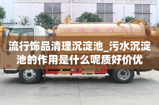 流行飾品清理沉淀池_污水沉淀池的作用是什么呢質好價優