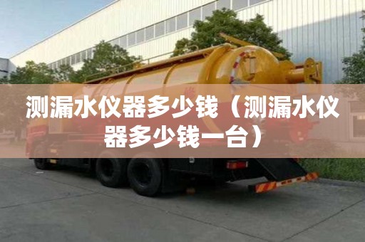 測漏水儀器多少錢（測漏水儀器多少錢一臺）