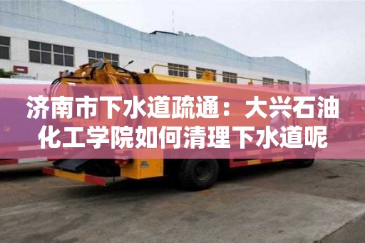濟南市下水道疏通：大興石油化工學院如何清理下水道呢
