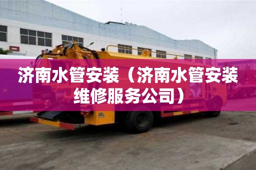 濟(jì)南水管安裝（濟(jì)南水管安裝維修服務(wù)公司）