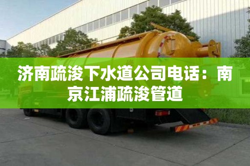 濟(jì)南疏浚下水道公司電話：南京江浦疏浚管道