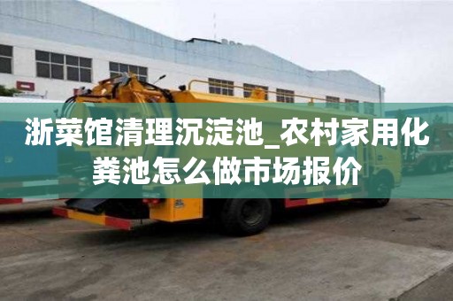 浙菜館清理沉淀池_農村家用化糞池怎么做市場報價