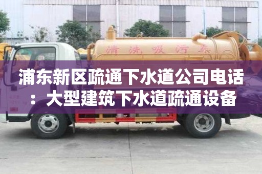 浦東新區(qū)疏通下水道公司電話：大型建筑下水道疏通設(shè)備