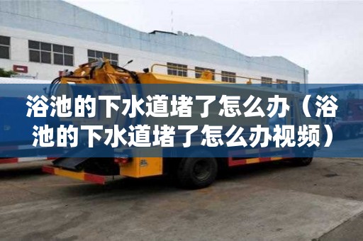 浴池的下水道堵了怎么辦(浴池的下水道堵了怎么辦視頻) 浴池的下水道堵了怎么辦(浴池的下水道堵了怎么辦視頻)
