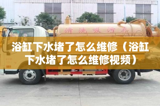 浴缸下水堵了怎么維修（浴缸下水堵了怎么維修視頻）