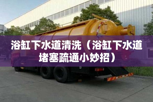 浴缸下水道清洗（浴缸下水道堵塞疏通小妙招）