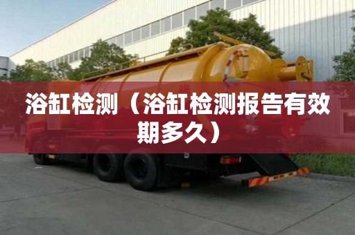 浴缸檢測(cè)（浴缸檢測(cè)報(bào)告有效期多久）