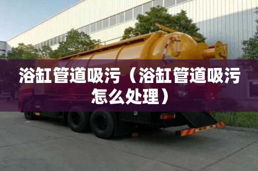 浴缸管道吸污（浴缸管道吸污怎么處理）
