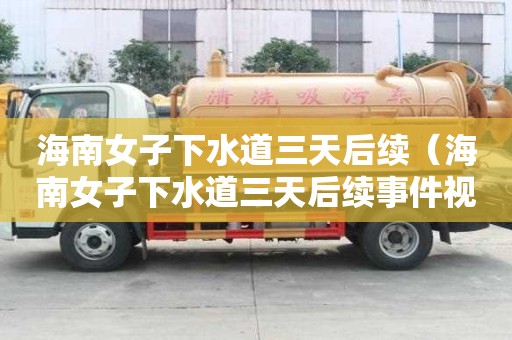 海南女子下水道三天后續（海南女子下水道三天后續事件視頻）