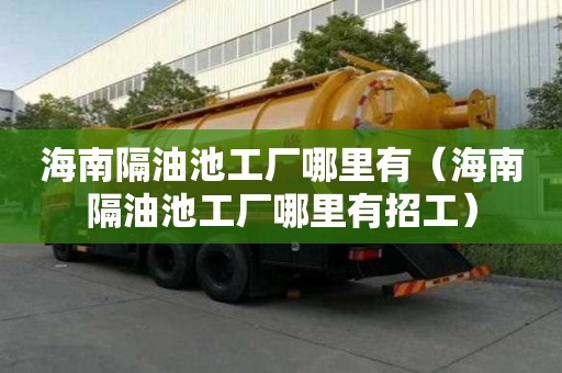 海南隔油池工廠哪里有（海南隔油池工廠哪里有招工）