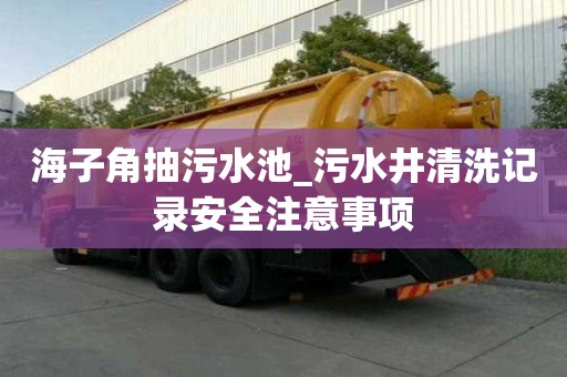 海子角抽污水池_污水井清洗記錄安全注意事項