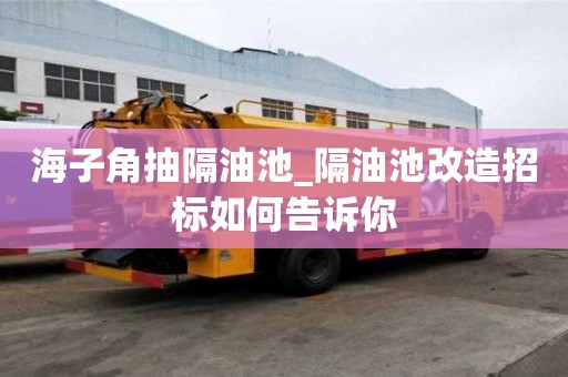 海子角抽隔油池_隔油池改造招標(biāo)如何告訴你