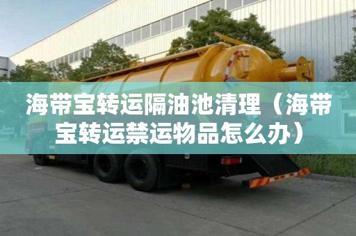 海帶寶轉運隔油池清理（海帶寶轉運禁運物品怎么辦）