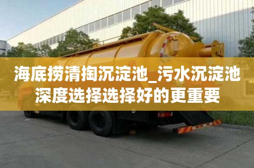 海底撈清掏沉淀池_污水沉淀池深度選擇選擇好的更重要