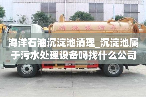 海洋石油沉淀池清理_沉淀池屬于污水處理設(shè)備嗎找什么公司好