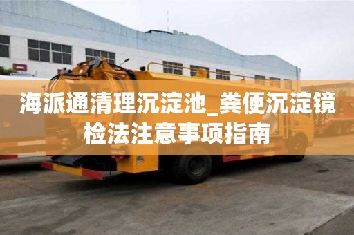 海派通清理沉淀池_糞便沉淀鏡檢法注意事項指南