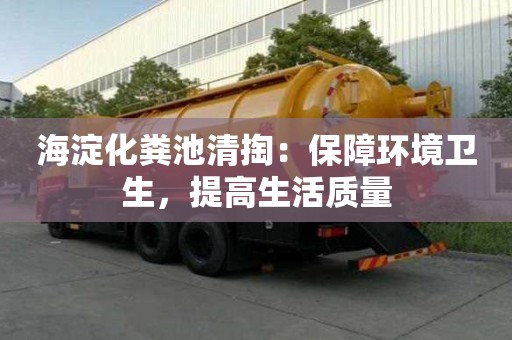 海淀化糞池清掏：保障環(huán)境衛(wèi)生，提高生活質(zhì)量