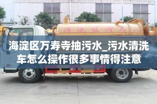 海淀區萬壽寺抽污水_污水清洗車怎么操作很多事情得注意