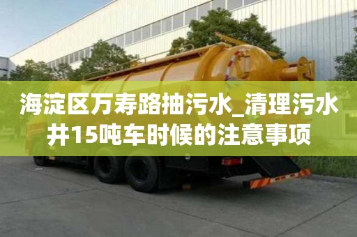 海淀區萬壽路抽污水_清理污水井15噸車時候的注意事項