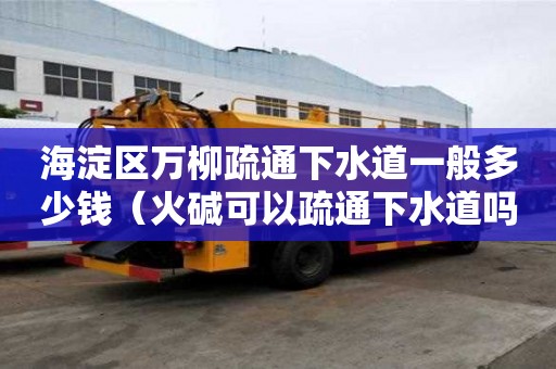 海淀區萬柳疏通下水道一般多少錢(火堿可以疏通下水道嗎) 海淀區萬柳疏通下水道一般多少錢(火堿可以疏通下水道嗎)